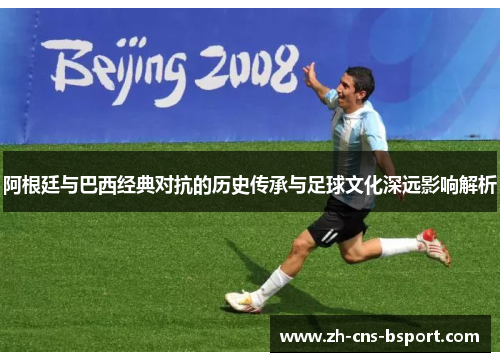 阿根廷与巴西经典对抗的历史传承与足球文化深远影响解析