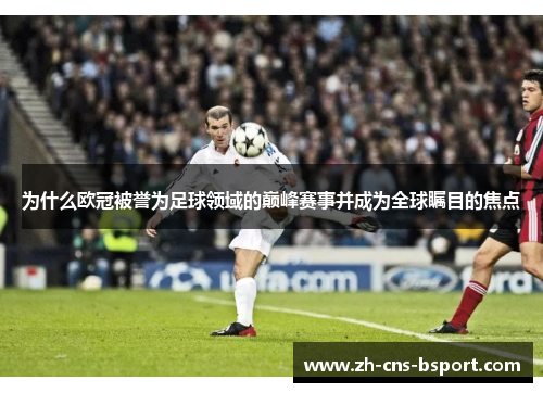 为什么欧冠被誉为足球领域的巅峰赛事并成为全球瞩目的焦点